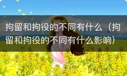 拘留和拘役的不同有什么（拘留和拘役的不同有什么影响）