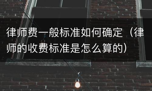 律师费一般标准如何确定（律师的收费标准是怎么算的）