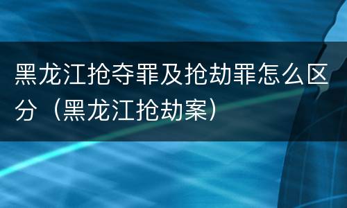 黑龙江抢夺罪及抢劫罪怎么区分（黑龙江抢劫案）