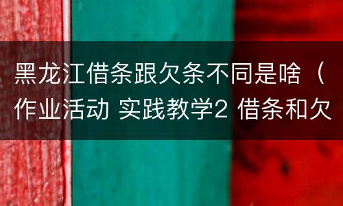 黑龙江借条跟欠条不同是啥（作业活动 实践教学2 借条和欠条的主要区别是什么?）