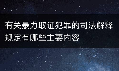 有关暴力取证犯罪的司法解释规定有哪些主要内容