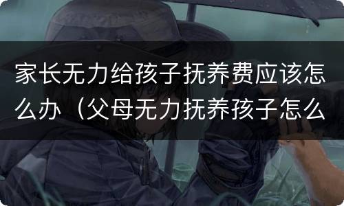 家长无力给孩子抚养费应该怎么办（父母无力抚养孩子怎么办）