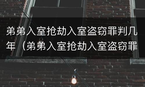 弟弟入室抢劫入室盗窃罪判几年（弟弟入室抢劫入室盗窃罪判几年）