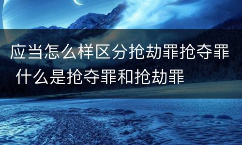 应当怎么样区分抢劫罪抢夺罪 什么是抢夺罪和抢劫罪