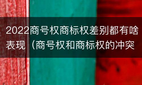 2022商号权商标权差别都有啥表现（商号权和商标权的冲突和解决）