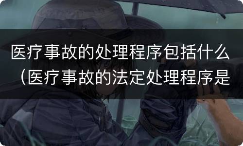 医疗事故的处理程序包括什么（医疗事故的法定处理程序是什么）