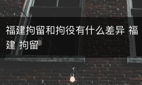 福建拘留和拘役有什么差异 福建 拘留