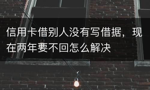 信用卡借别人没有写借据，现在两年要不回怎么解决