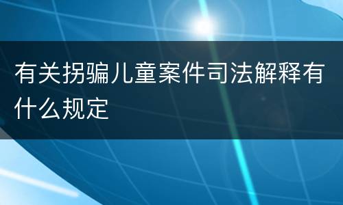 有关拐骗儿童案件司法解释有什么规定