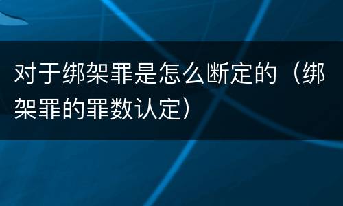 对于绑架罪是怎么断定的（绑架罪的罪数认定）