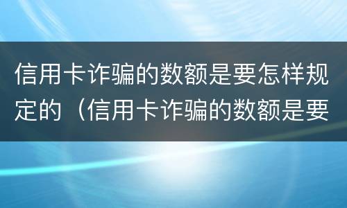 信用卡诈骗的数额是要怎样规定的（信用卡诈骗的数额是要怎样规定的呢）