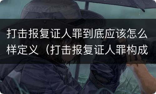 打击报复证人罪到底应该怎么样定义（打击报复证人罪构成要件）