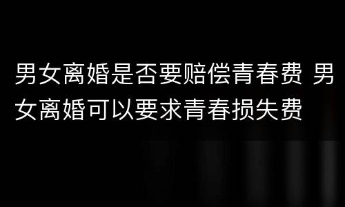 男女离婚是否要赔偿青春费 男女离婚可以要求青春损失费