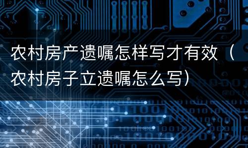 农村房产遗嘱怎样写才有效（农村房子立遗嘱怎么写）