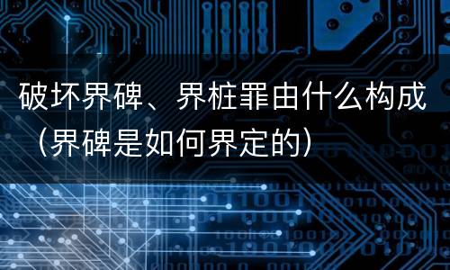 破坏界碑、界桩罪由什么构成（界碑是如何界定的）