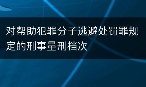 对帮助犯罪分子逃避处罚罪规定的刑事量刑档次