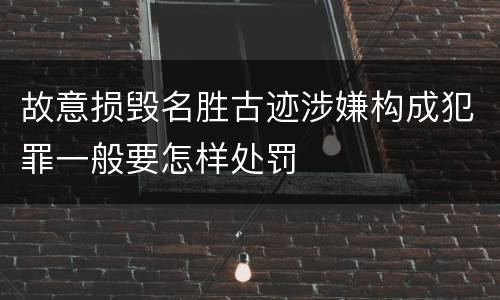 故意损毁名胜古迹涉嫌构成犯罪一般要怎样处罚