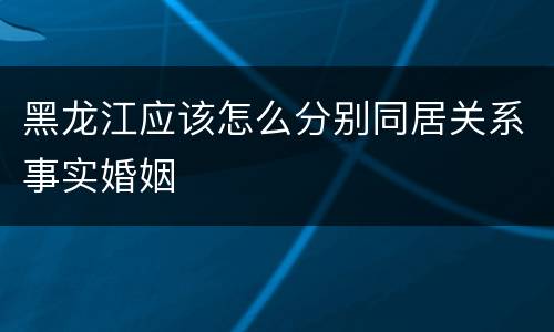 黑龙江应该怎么分别同居关系事实婚姻