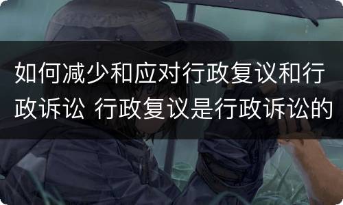 如何减少和应对行政复议和行政诉讼 行政复议是行政诉讼的必经途径