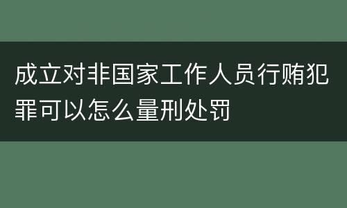 成立对非国家工作人员行贿犯罪可以怎么量刑处罚