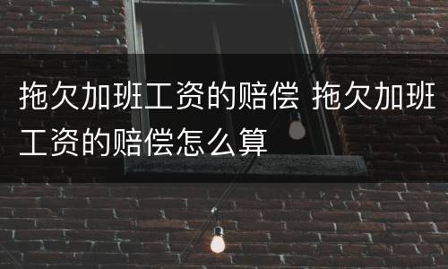 拖欠加班工资的赔偿 拖欠加班工资的赔偿怎么算