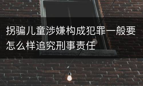 拐骗儿童涉嫌构成犯罪一般要怎么样追究刑事责任