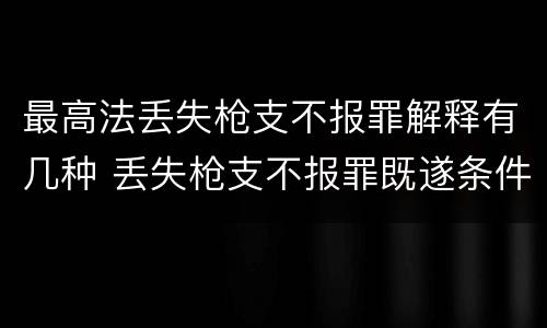 最高法丢失枪支不报罪解释有几种 丢失枪支不报罪既遂条件