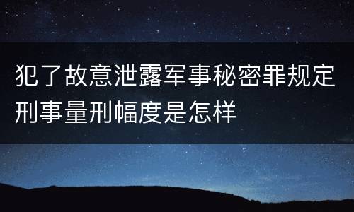 犯了故意泄露军事秘密罪规定刑事量刑幅度是怎样