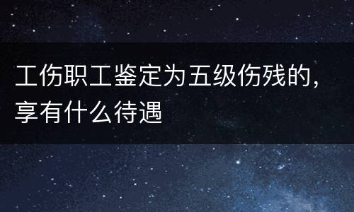 工伤职工鉴定为五级伤残的，享有什么待遇