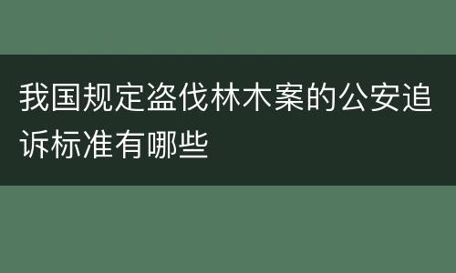 我国规定盗伐林木案的公安追诉标准有哪些