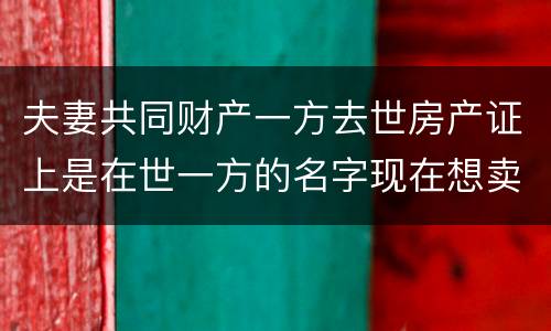 夫妻共同财产一方去世房产证上是在世一方的名字现在想卖房怎么做