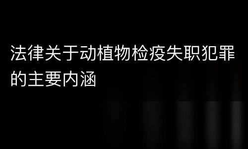 法律关于动植物检疫失职犯罪的主要内涵