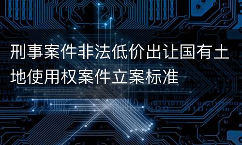 刑事案件非法低价出让国有土地使用权案件立案标准