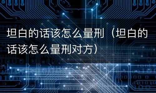 坦白的话该怎么量刑（坦白的话该怎么量刑对方）