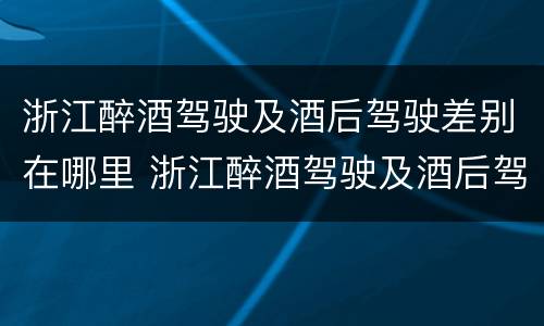 浙江醉酒驾驶及酒后驾驶差别在哪里 浙江醉酒驾驶及酒后驾驶差别在哪里啊