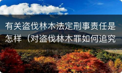有关盗伐林木法定刑事责任是怎样（对盗伐林木罪如何追究法律责任）