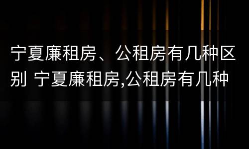宁夏廉租房、公租房有几种区别 宁夏廉租房,公租房有几种区别