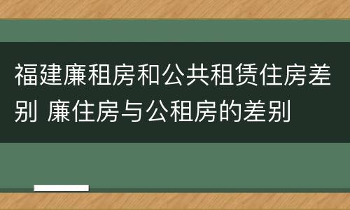 福建廉租房和公共租赁住房差别 廉住房与公租房的差别