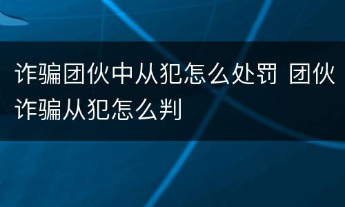 诈骗团伙中从犯怎么处罚 团伙诈骗从犯怎么判