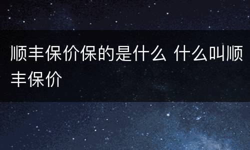 顺丰保价保的是什么 什么叫顺丰保价