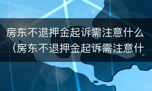 房东不退押金起诉需注意什么（房东不退押金起诉需注意什么问题）