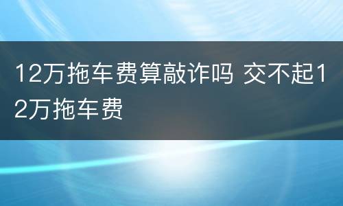 12万拖车费算敲诈吗 交不起12万拖车费