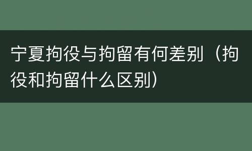 宁夏拘役与拘留有何差别（拘役和拘留什么区别）