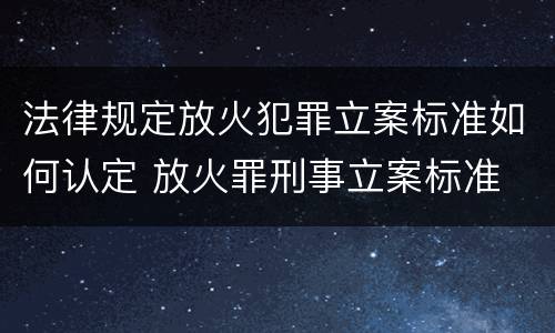 法律规定放火犯罪立案标准如何认定 放火罪刑事立案标准