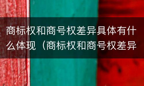 商标权和商号权差异具体有什么体现（商标权和商号权差异具体有什么体现）