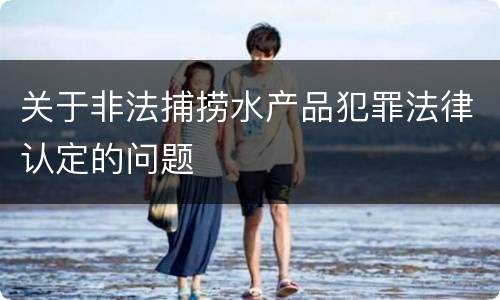 关于非法捕捞水产品犯罪法律认定的问题