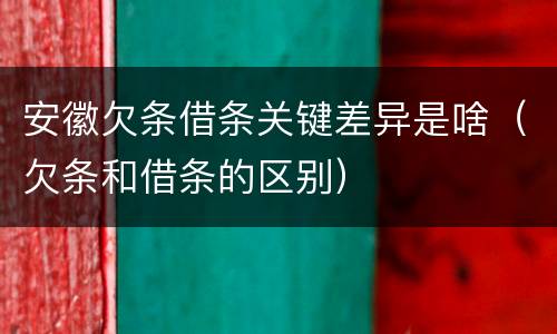 安徽欠条借条关键差异是啥（欠条和借条的区别）