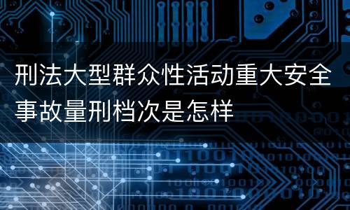 刑法大型群众性活动重大安全事故量刑档次是怎样