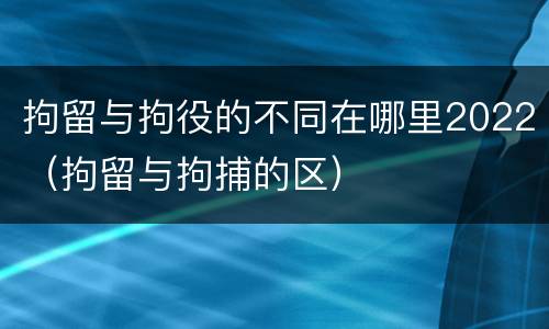 拘留与拘役的不同在哪里2022（拘留与拘捕的区）