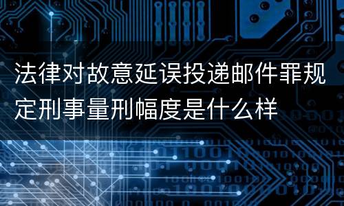 法律对故意延误投递邮件罪规定刑事量刑幅度是什么样